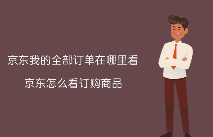 京东我的全部订单在哪里看 京东怎么看订购商品？